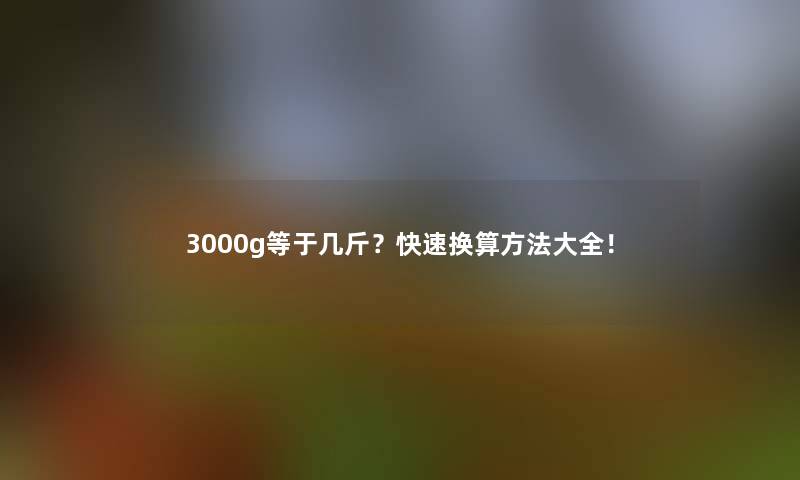 3000g等于几斤？快速换算方法大全！