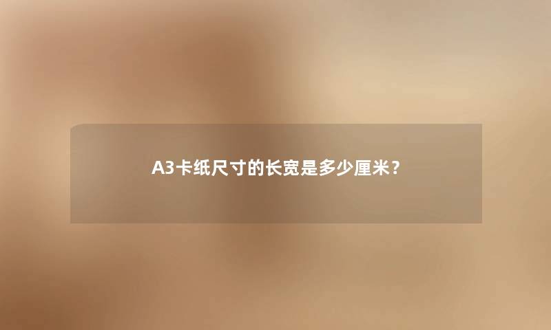 A3卡纸尺寸的长宽是多少厘米? A3卡纸尺寸的长宽是多少厘米?