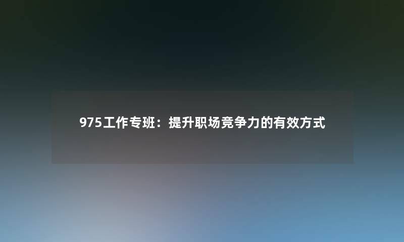 975工作专班:提升职场竞争力的有效方式 975工作专班:提升职场竞争力的有效方式