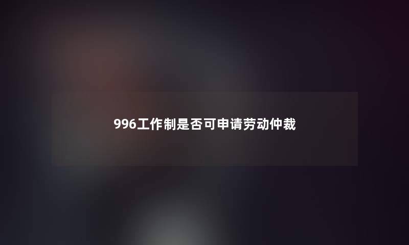 996工作制是否可申请劳动仲裁