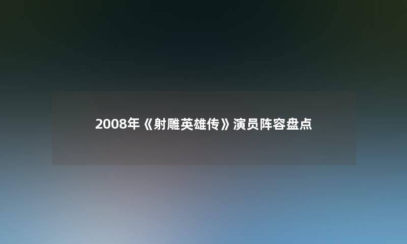 2008年《射雕英雄传》演员阵容盘点