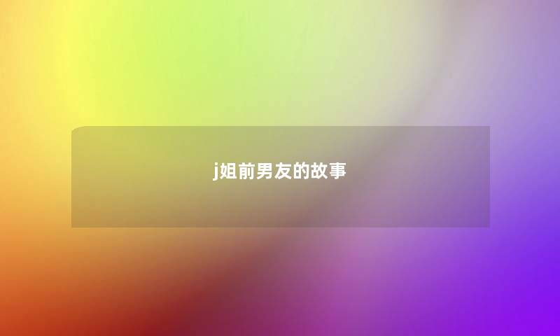 j姐前男友的故事 j姐前男友的故事