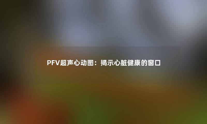 PFV超声心动图:揭示心脏健康的窗口 PFV超声心动图:揭示心脏健康的窗口