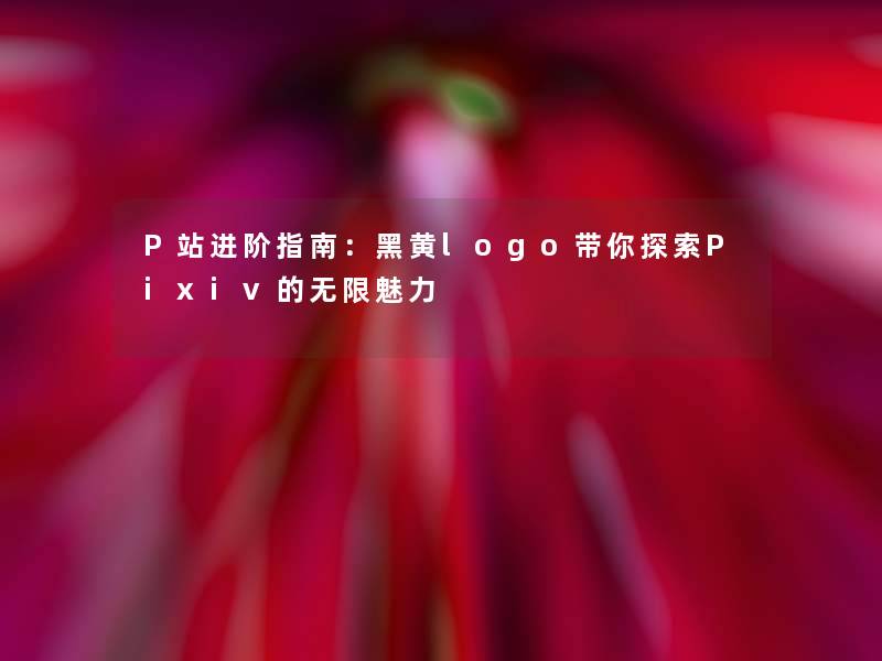 P站进阶指南:黑黄logo带你探索Pixiv的无限魅力 P站进阶指南:黑黄logo带你探索Pixiv的无限魅力