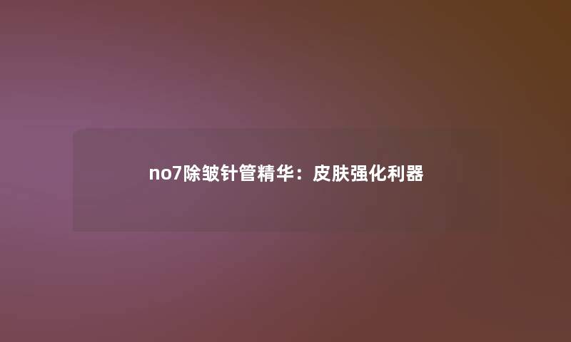 no7除皱针管精华：皮肤强化利器
