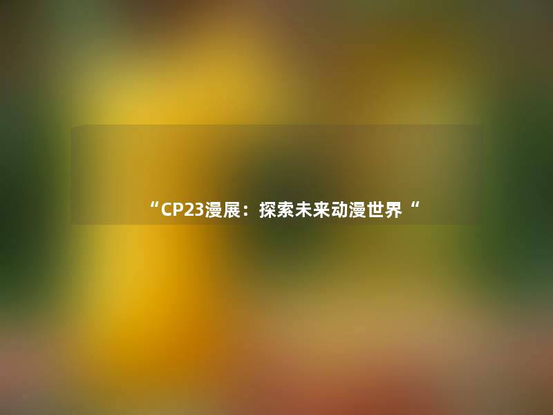 “CP23漫展:探索未来动漫世界“ “CP23漫展:探索未来动漫世界“
