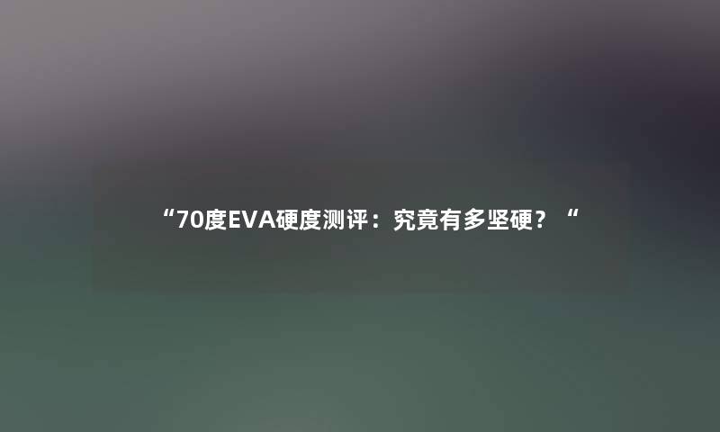 70度EVA硬度测评：究竟有多坚硬？