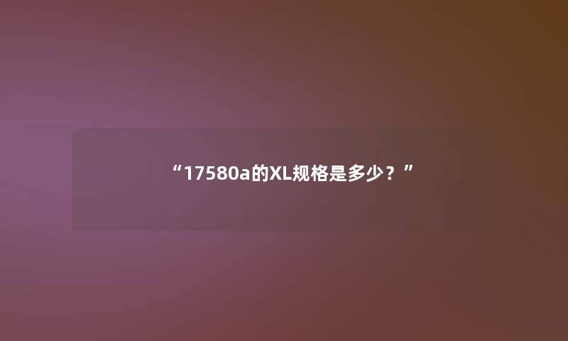 “17580a的XL规格是多少?” “17580a的XL规格是多少?”