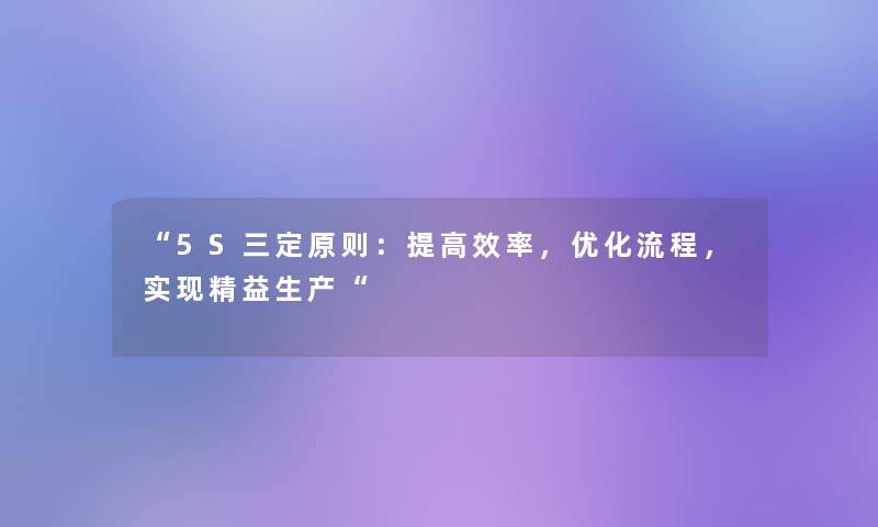 “5S三定原则:提高效率,优化流程,实现精益生产“ “5S三定原则:提高效率,优化流程,实现精益生产“