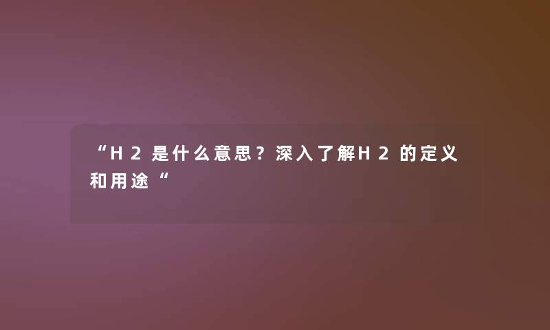 “H2是什么意思?深入了解H2的定义和用途“ “H2是什么意思?深入了解H2的定义和用途“