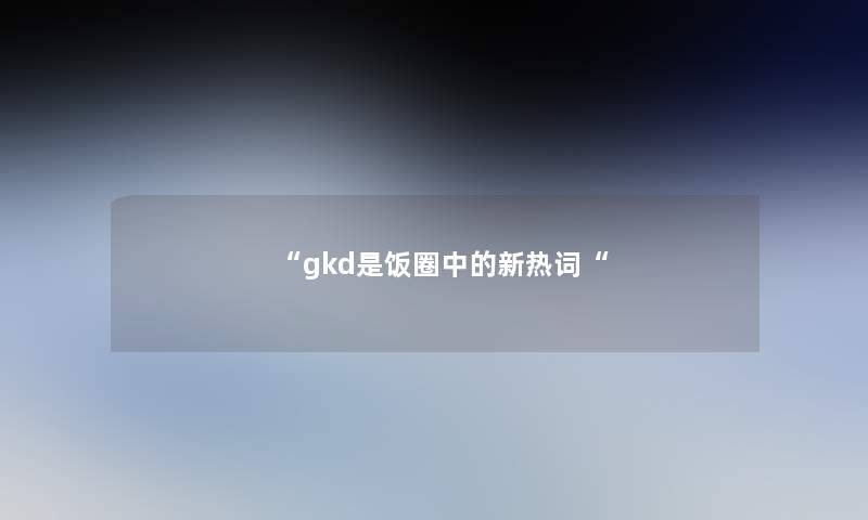 “gkd是饭圈中的新热词“ “gkd是饭圈中的新热词“