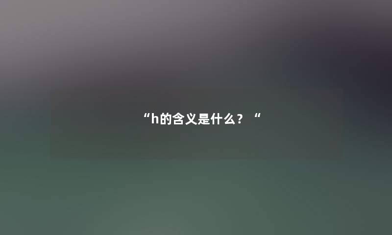 “h的含义是什么?“ “h的含义是什么?“