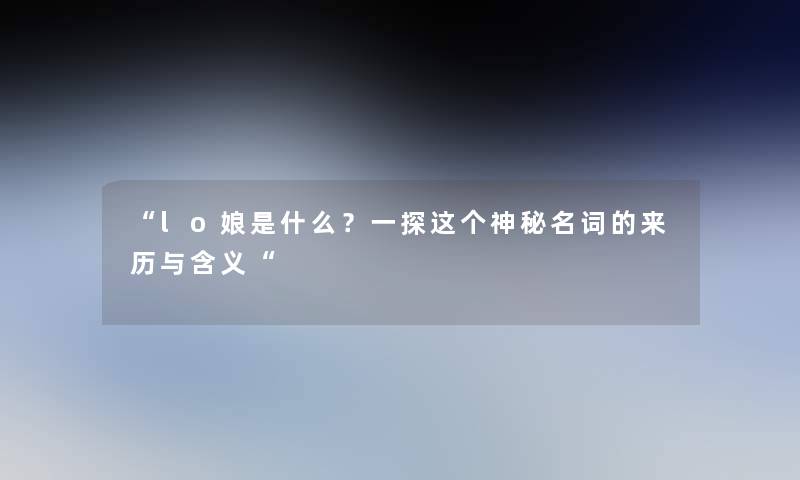 lo娘是什么？一探这个神秘名词的来历与含义