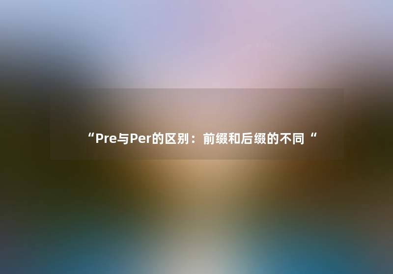 “Pre与Per的区别:前缀和后缀的不同“ “Pre与Per的区别:前缀和后缀的不同“