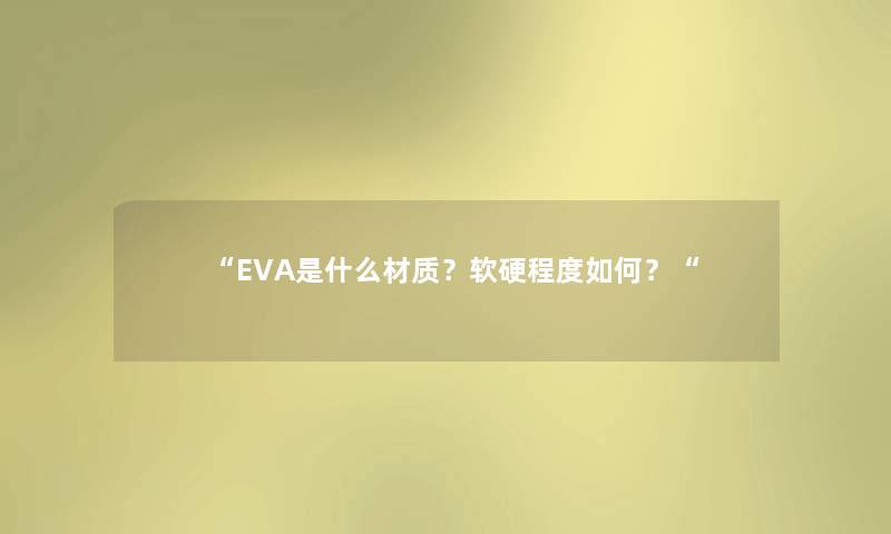“EVA是什么材质?软硬程度如何?“ “EVA是什么材质?软硬程度如何?“