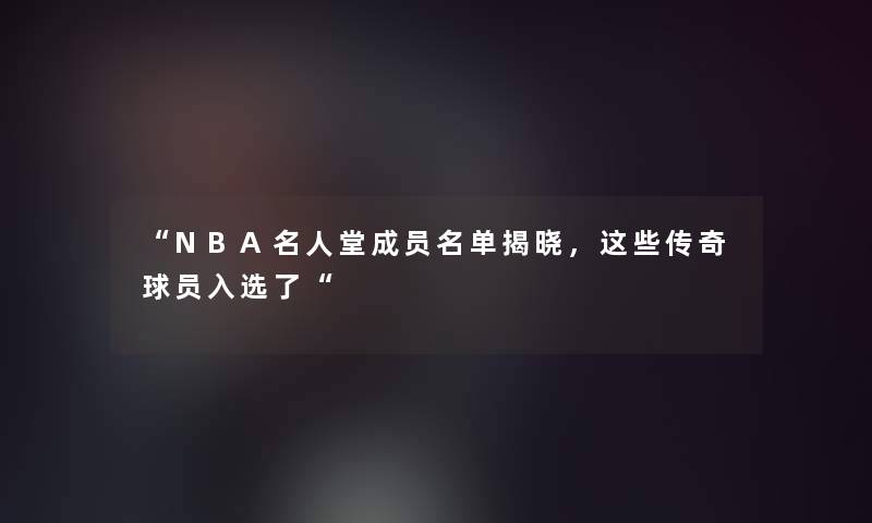 “NBA名人堂成员名单揭晓,这些传奇球员入选了“ “NBA名人堂成员名单揭晓,这些传奇球员入选了“