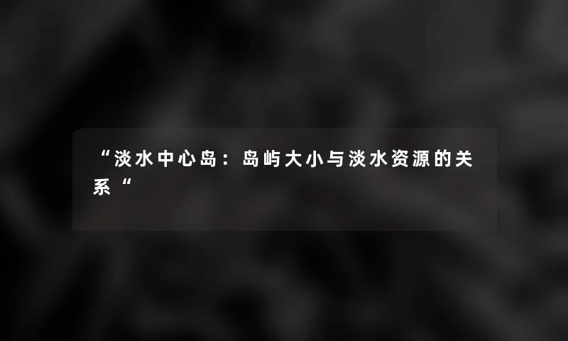 “淡水中心岛:岛屿大小与淡水资源的关系“ “淡水中心岛:岛屿大小与淡水资源的关系“
