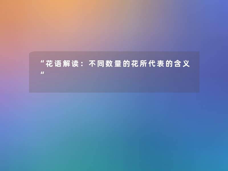 “花语解读:不同数量的花所代表的含义“ “花语解读:不同数量的花所代表的含义“