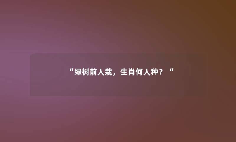 “绿树前人栽,生肖何人种?“ “绿树前人栽,生肖何人种?“