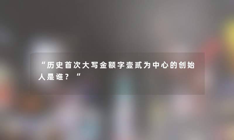 历史首次大写金额字壹贰为中心的创始人是谁？