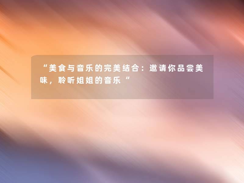 “美食与音乐的完美结合:邀请你品尝美味,聆听姐姐的音乐“ “美食与音乐的完美结合:邀请你品尝美味,聆听姐姐的音乐“