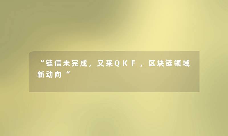 链信未完成，又来QKF，区块链领域新动向