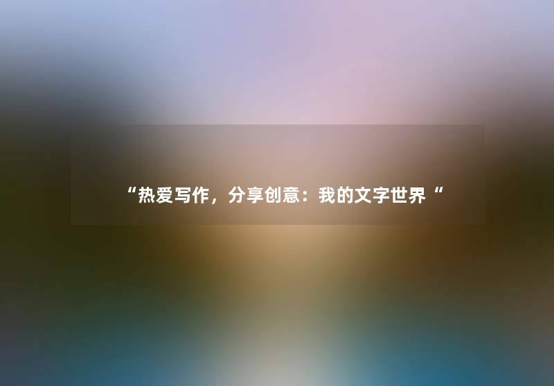 “热爱写作,分享创意:我的文字世界“ “热爱写作,分享创意:我的文字世界“