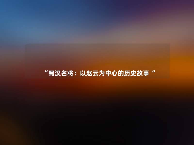 蜀汉名将：以赵云为中心的历史故事
