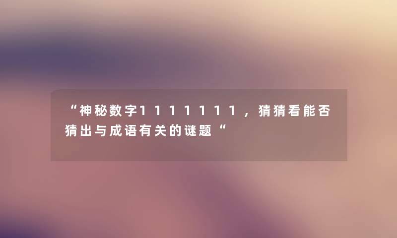 “神秘数字1111111,猜猜看能否猜出与成语有关的谜题“ “神秘数字1111111,猜猜看能否猜出与成语有关的谜题“