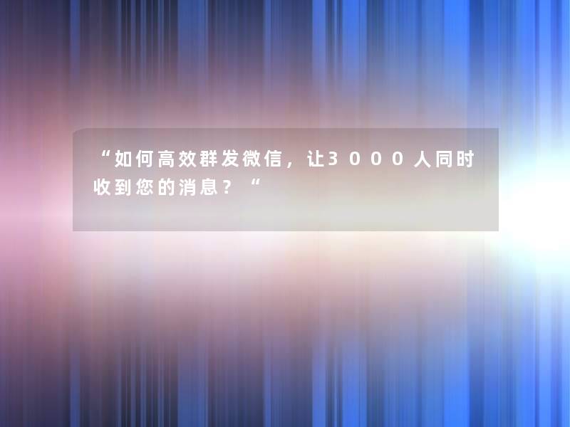“如何高效群发微信,让3000人同时收到你的消息?“ “如何高效群发微信,让3000人同时收到你的消息?“
