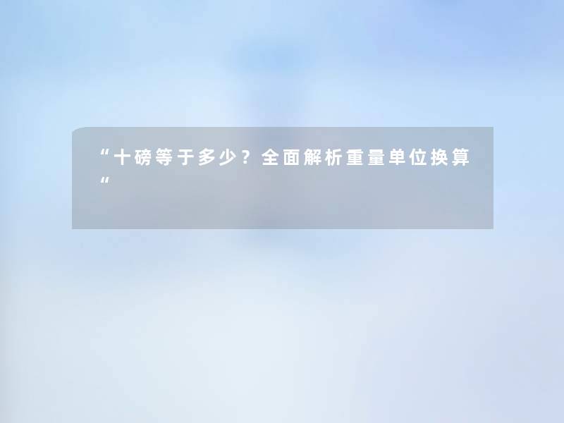 “十磅等于多少?全面解析重量单位换算“ “十磅等于多少?全面解析重量单位换算“