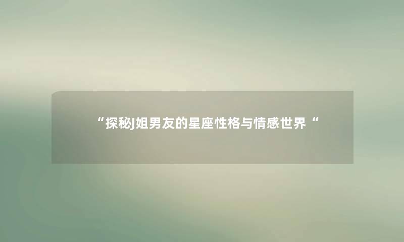 “探秘J姐男友的星座性格与情感世界“