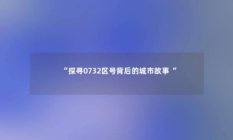 探寻0732区号背后的城市故事