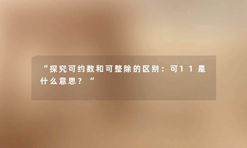 探究可约数和可整除的区别：可11是什么意思？