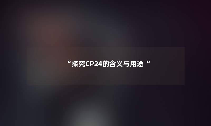 “探究CP24的含义与用途“ “探究CP24的含义与用途“