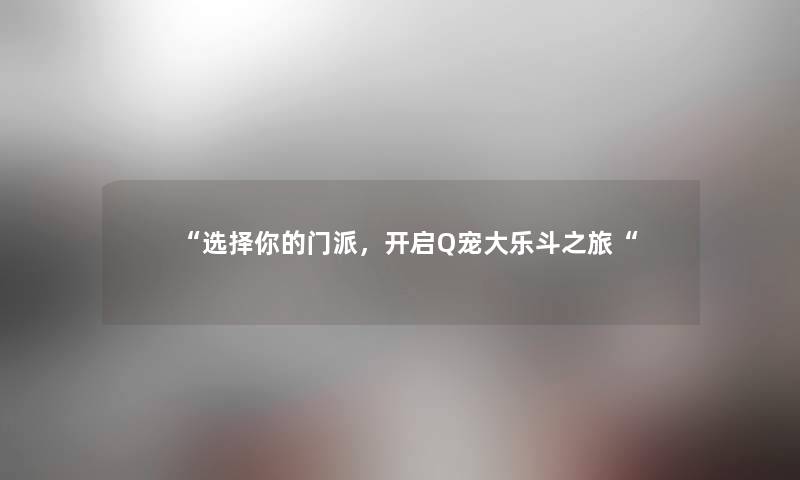“选择你的门派,开启Q宠大乐斗之旅“ “选择你的门派,开启Q宠大乐斗之旅“