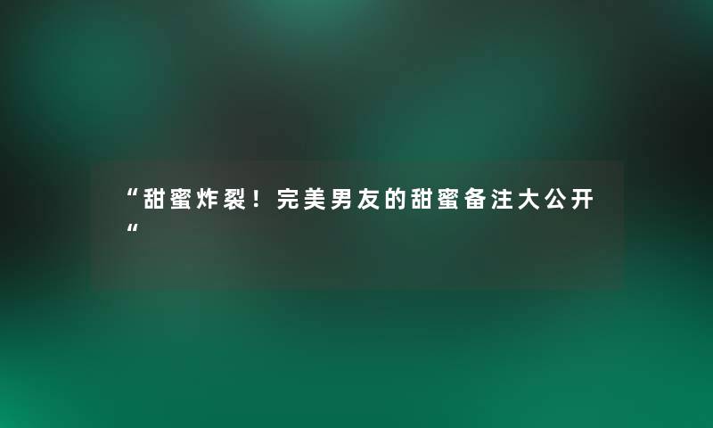 甜蜜炸裂！完美男友的甜蜜备注大公开