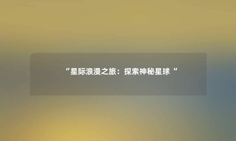 “星际浪漫之旅:探索神秘星球“ “星际浪漫之旅:探索神秘星球“