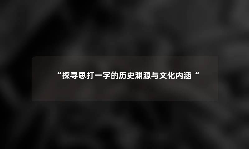 “探寻思打一字的历史渊源与文化内涵“ “探寻思打一字的历史渊源与文化内涵“