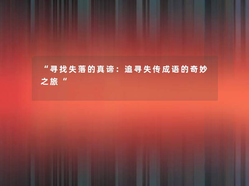 “寻找失落的真谛:追寻失传成语的奇妙之旅“ “寻找失落的真谛:追寻失传成语的奇妙之旅“