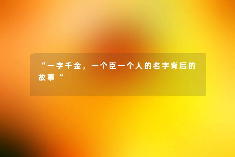 “一字千金,一个臣一个人的名字背后的故事“ “一字千金,一个臣一个人的名字背后的故事“