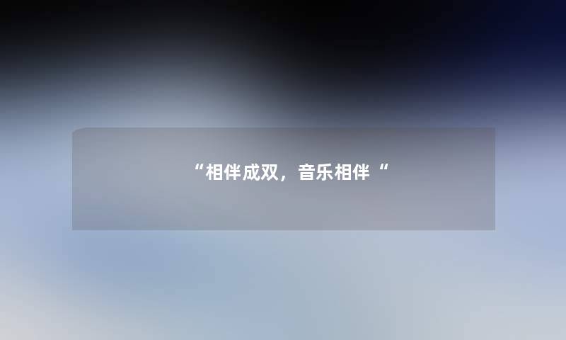 “相伴成双,音乐相伴“ “相伴成双,音乐相伴“