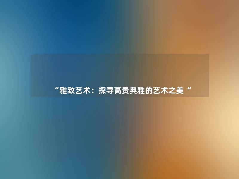 “雅致艺术:探寻高贵典雅的艺术之美“ “雅致艺术:探寻高贵典雅的艺术之美“