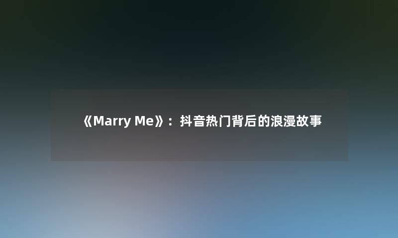 《Marry Me》:抖音热门背后的浪漫故事 《Marry Me》:抖音热门背后的浪漫故事