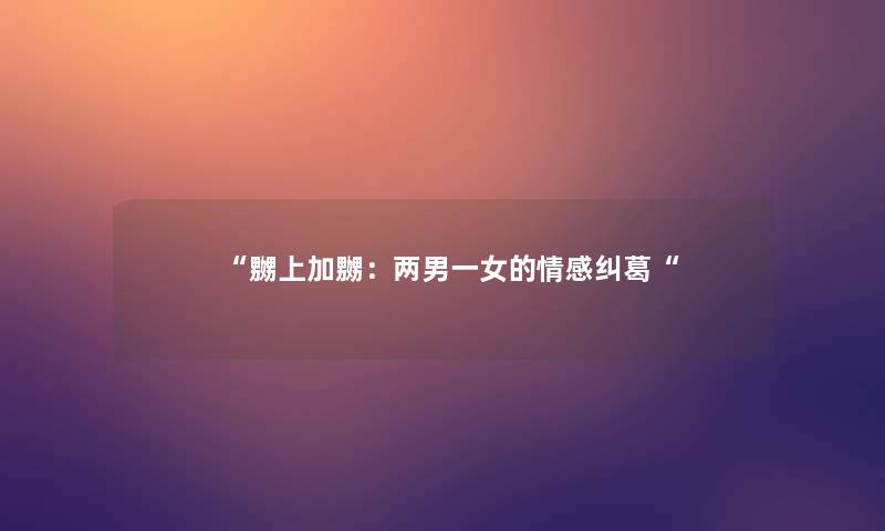 “嬲上加嬲:两男一女的情感纠葛“ “嬲上加嬲:两男一女的情感纠葛“