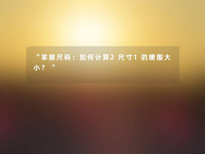 掌握尺码：如何计算2尺寸1的腰围大小？