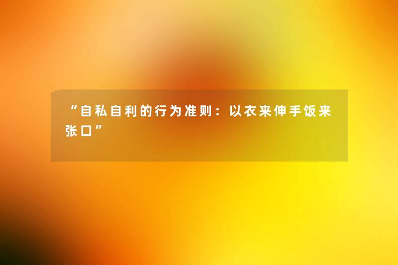 “自私自利的行为准则:以衣来伸手饭来张口” “自私自利的行为准则:以衣来伸手饭来张口”