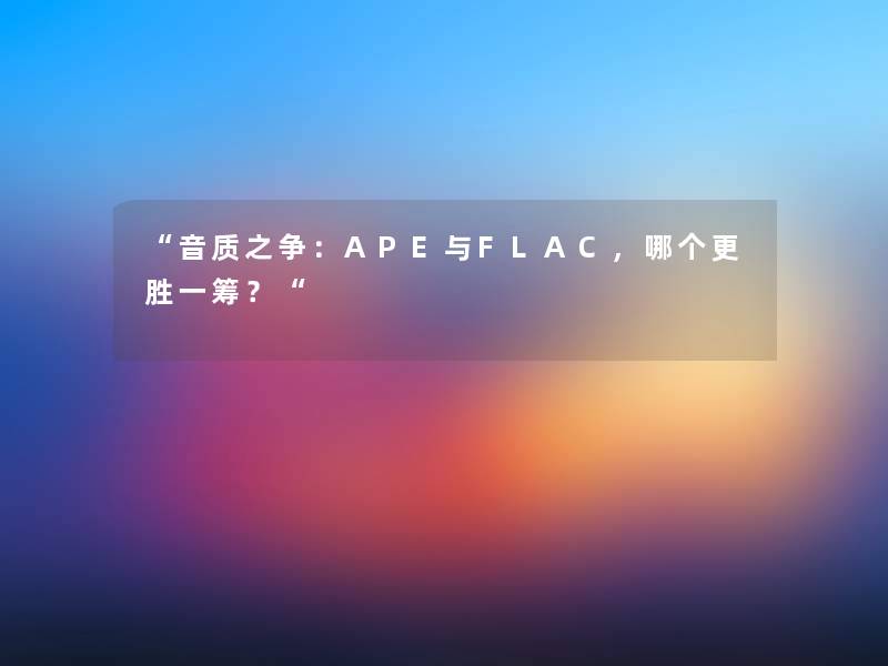 “音质之争:APE与FLAC,哪个更胜一筹?“ “音质之争:APE与FLAC,哪个更胜一筹?“