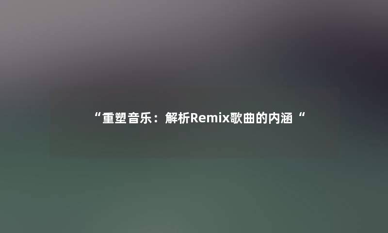 “重塑音乐:解析Remix歌曲的内涵“ “重塑音乐:解析Remix歌曲的内涵“
