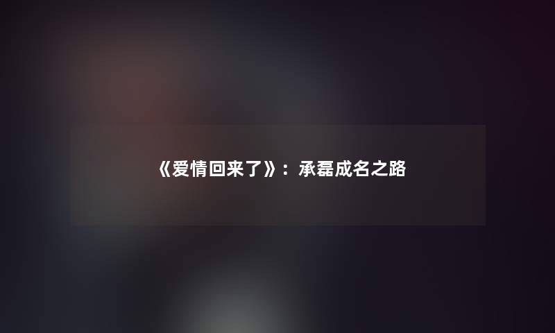 《爱情回来了》:承磊成名之路 《爱情回来了》:承磊成名之路
